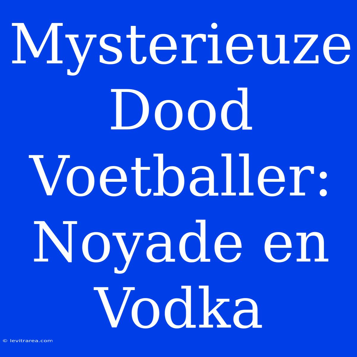 Mysterieuze Dood Voetballer: Noyade En Vodka