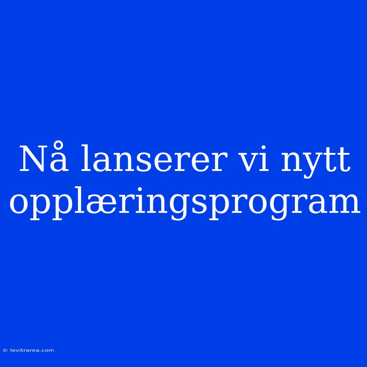 Nå Lanserer Vi Nytt Opplæringsprogram