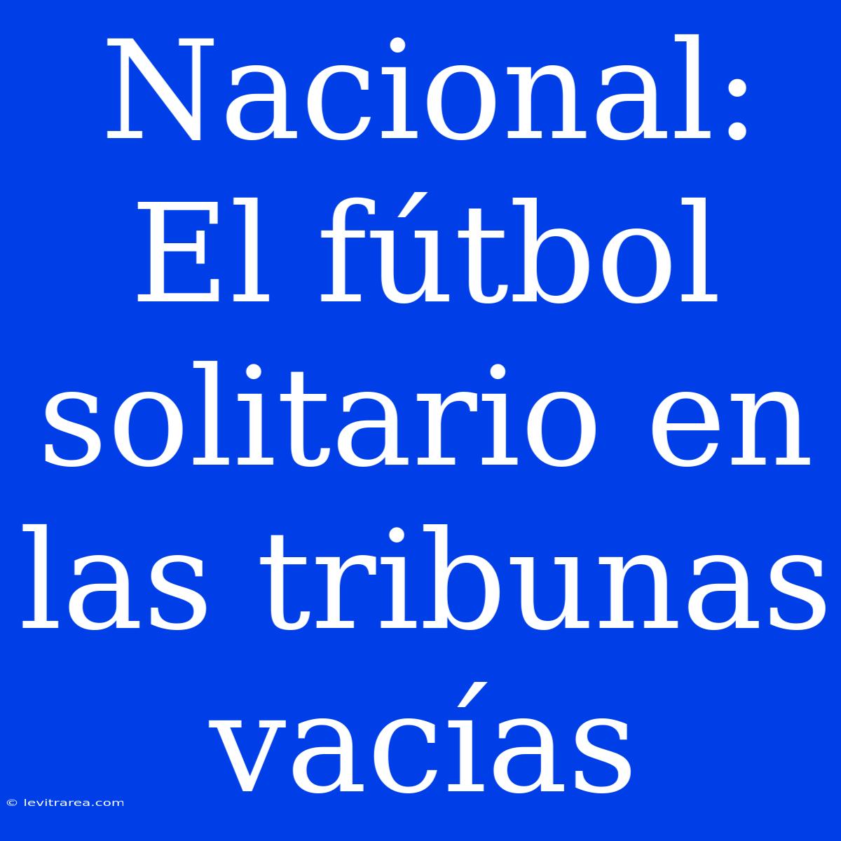 Nacional: El Fútbol Solitario En Las Tribunas Vacías