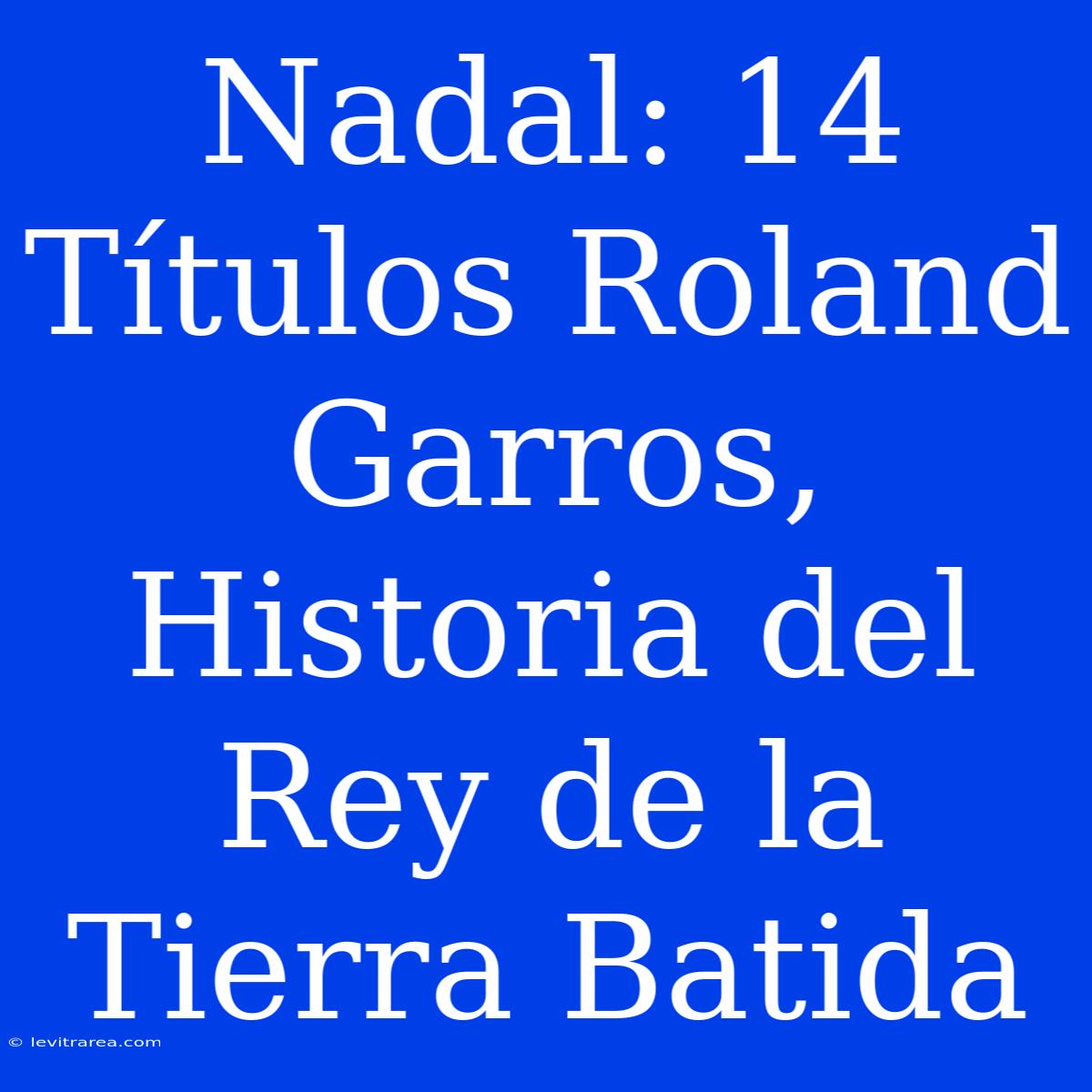 Nadal: 14 Títulos Roland Garros, Historia Del Rey De La Tierra Batida