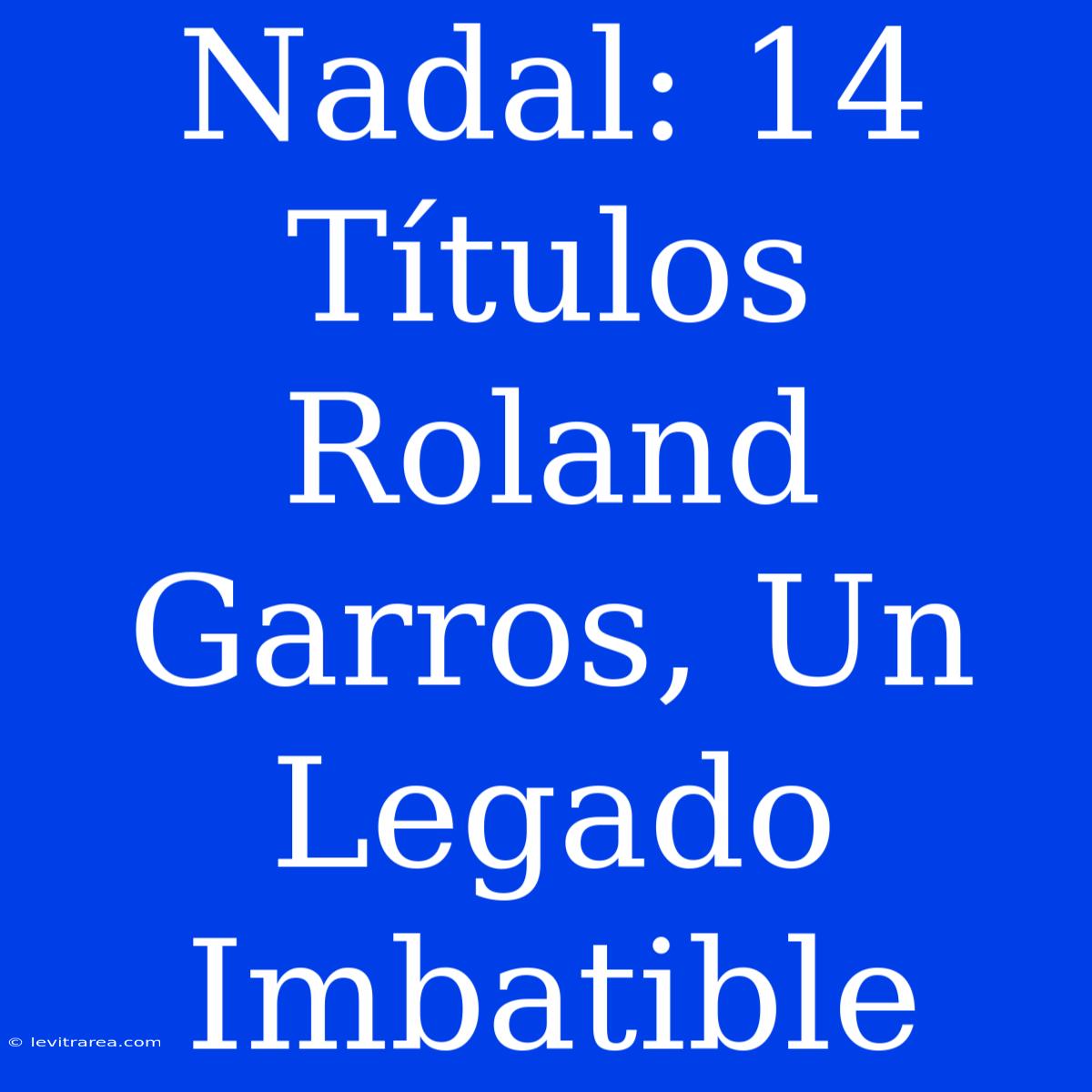 Nadal: 14 Títulos Roland Garros, Un Legado Imbatible