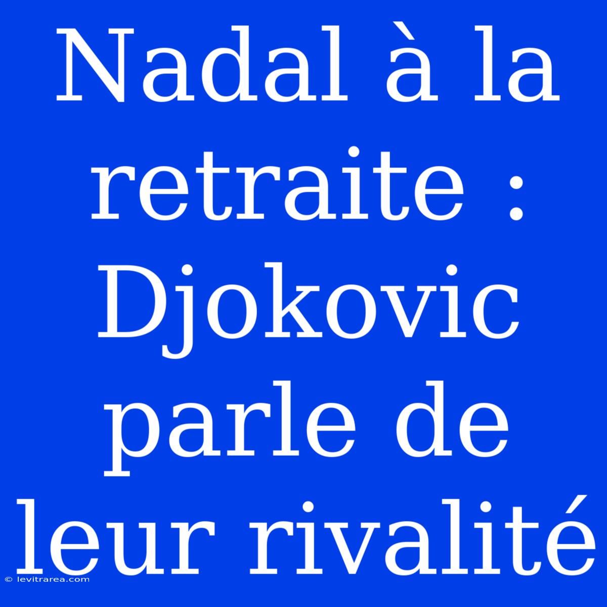 Nadal À La Retraite : Djokovic Parle De Leur Rivalité