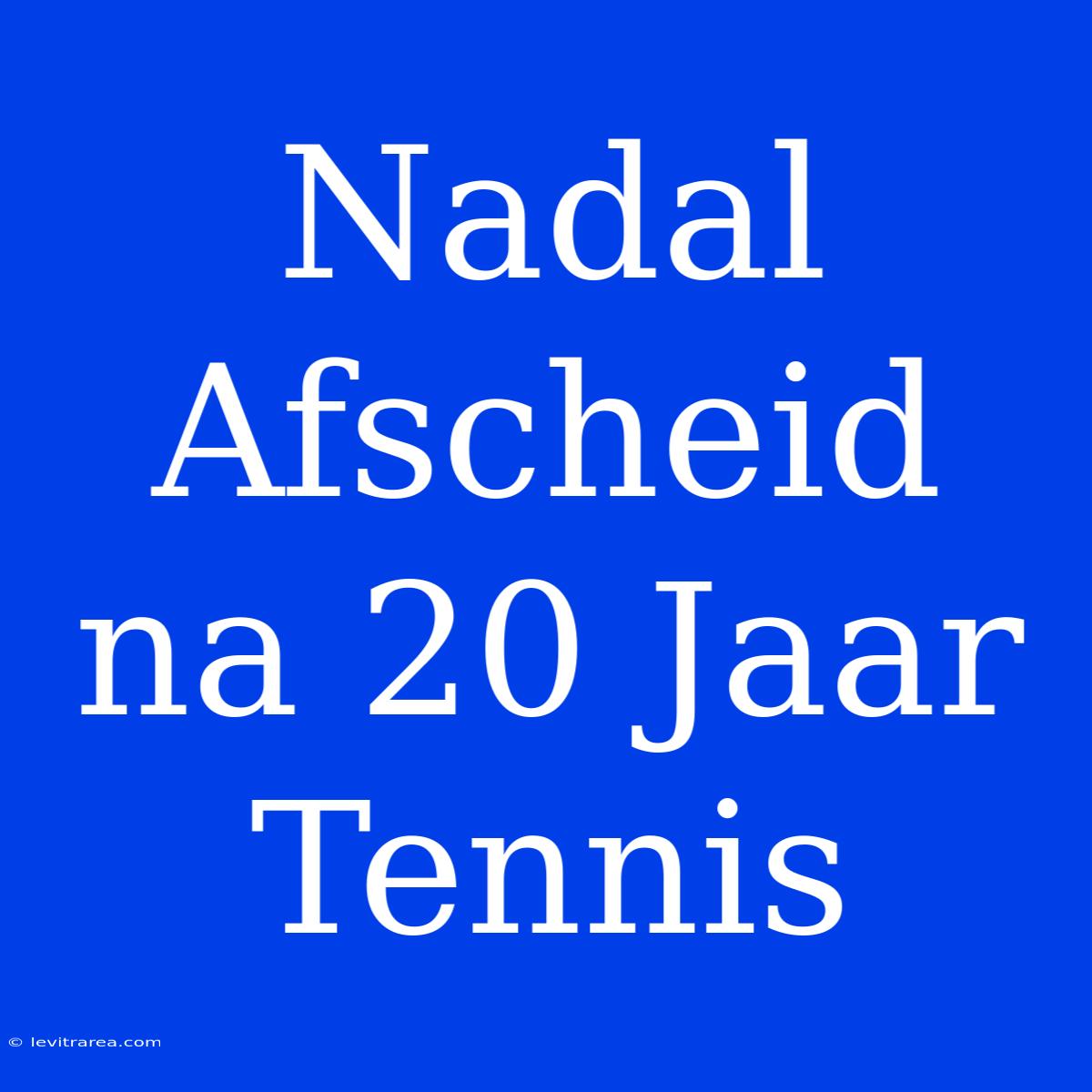 Nadal Afscheid Na 20 Jaar Tennis