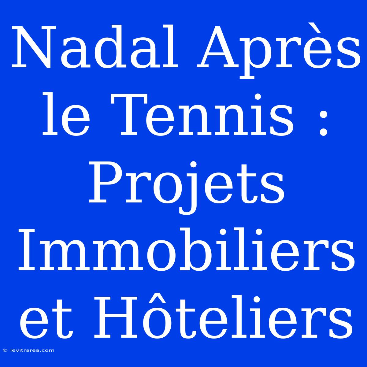 Nadal Après Le Tennis : Projets Immobiliers Et Hôteliers