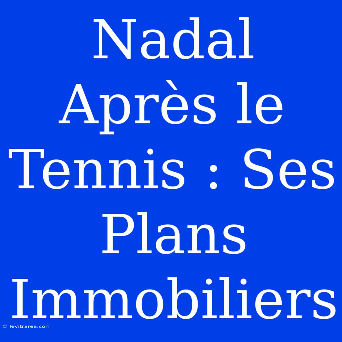 Nadal Après Le Tennis : Ses Plans Immobiliers