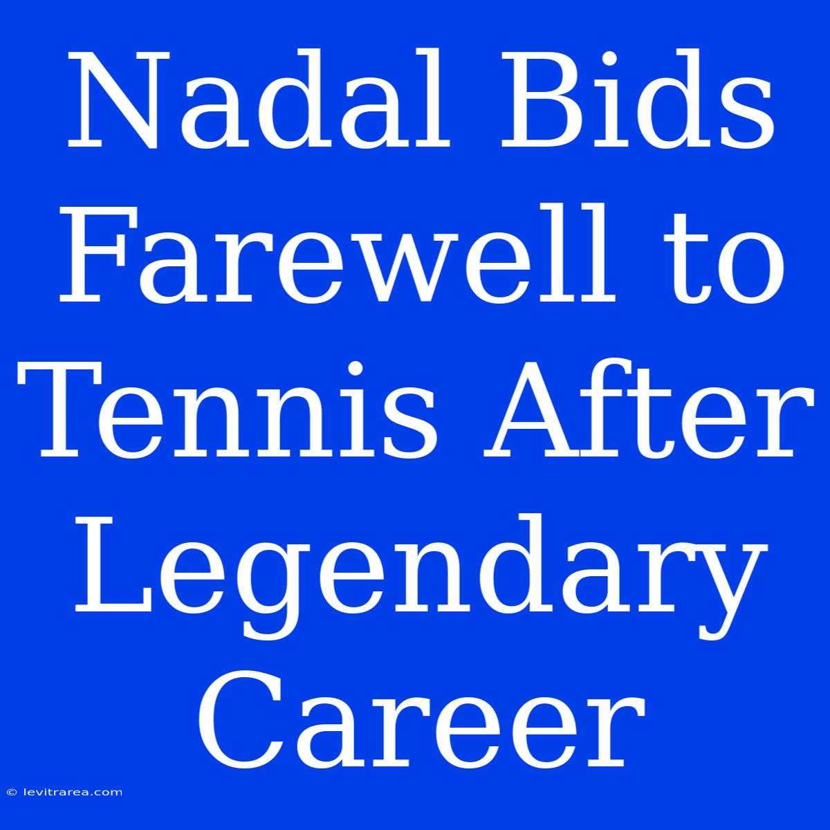 Nadal Bids Farewell To Tennis After Legendary Career