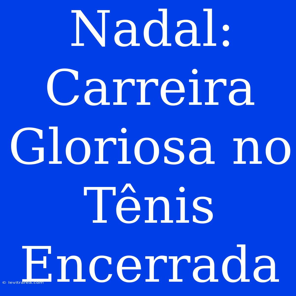 Nadal: Carreira Gloriosa No Tênis Encerrada 