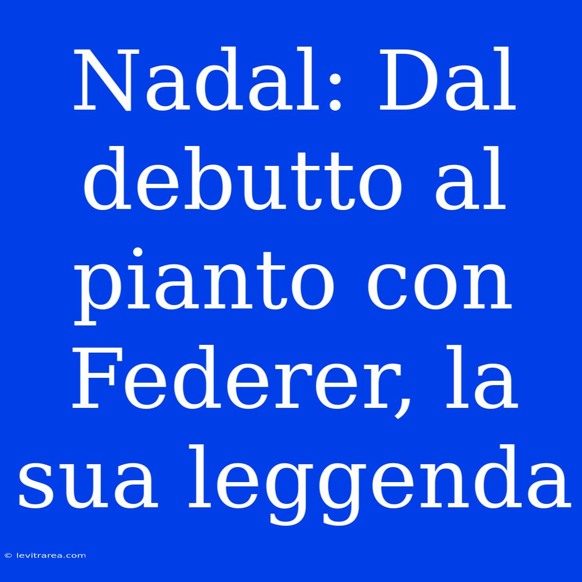 Nadal: Dal Debutto Al Pianto Con Federer, La Sua Leggenda