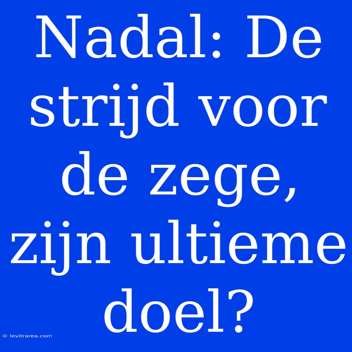 Nadal: De Strijd Voor De Zege, Zijn Ultieme Doel? 