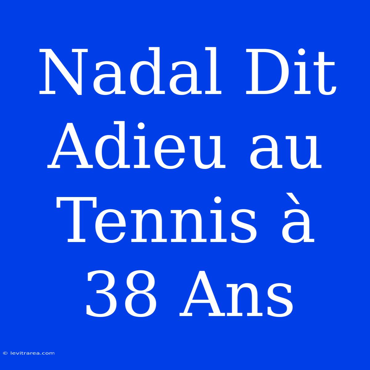 Nadal Dit Adieu Au Tennis À 38 Ans