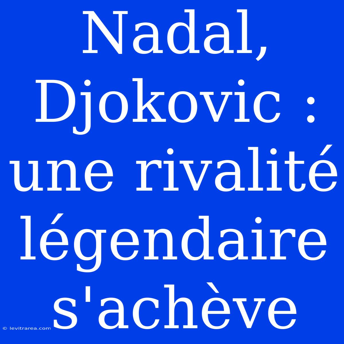 Nadal, Djokovic : Une Rivalité Légendaire S'achève