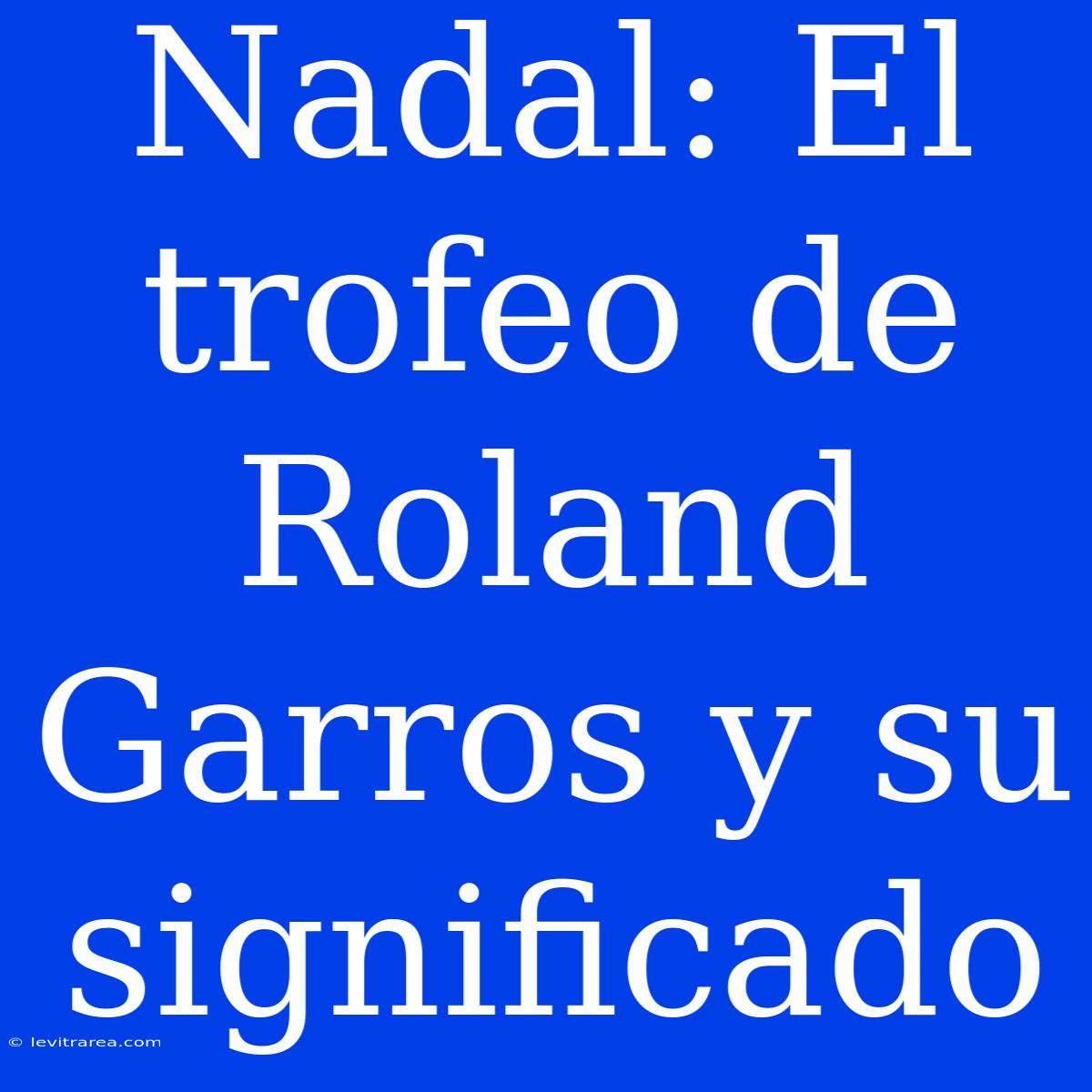 Nadal: El Trofeo De Roland Garros Y Su Significado 