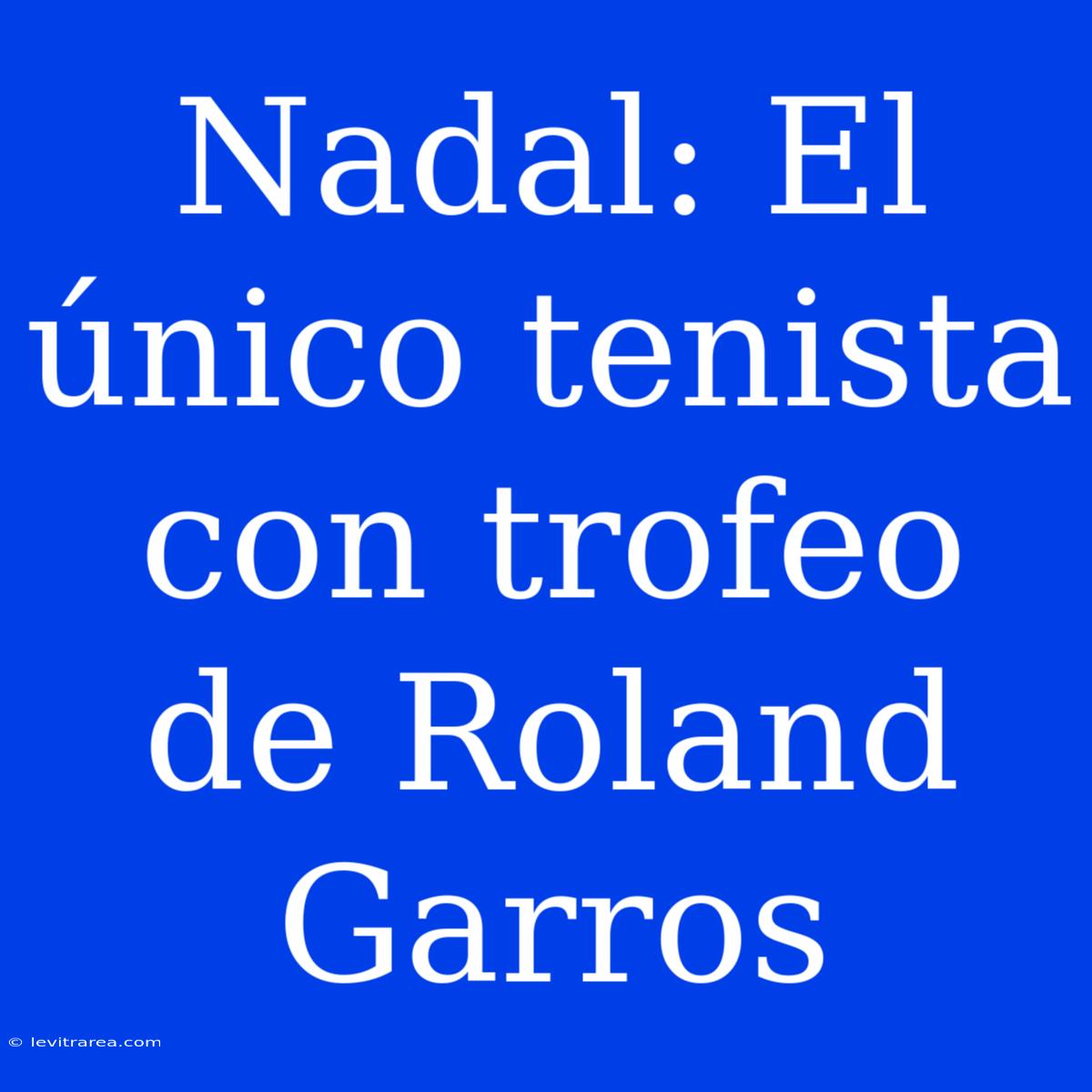 Nadal: El Único Tenista Con Trofeo De Roland Garros