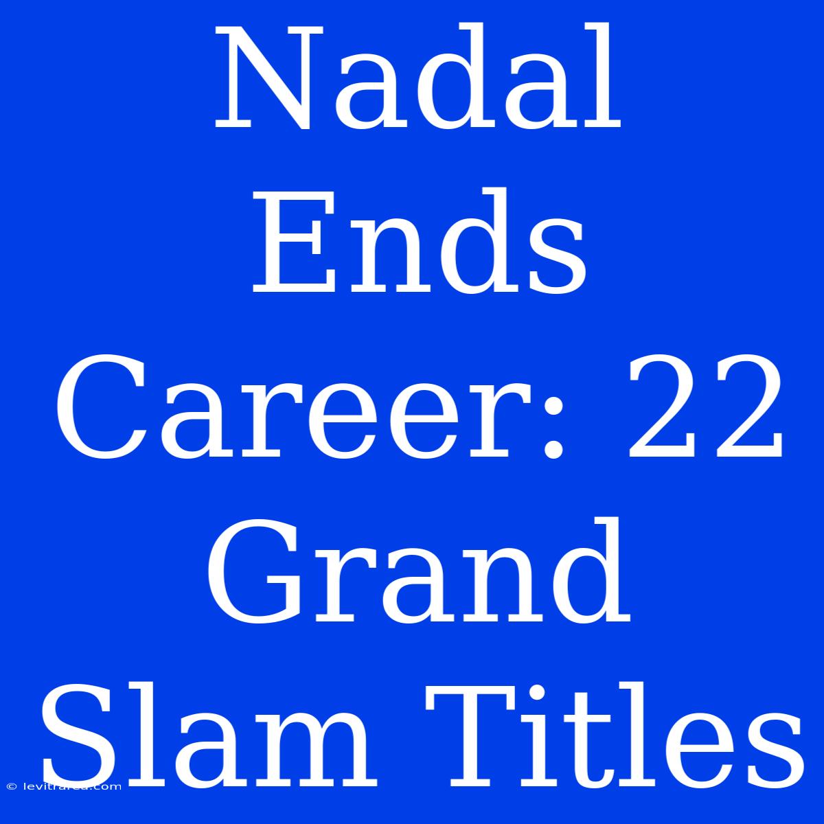 Nadal Ends Career: 22 Grand Slam Titles