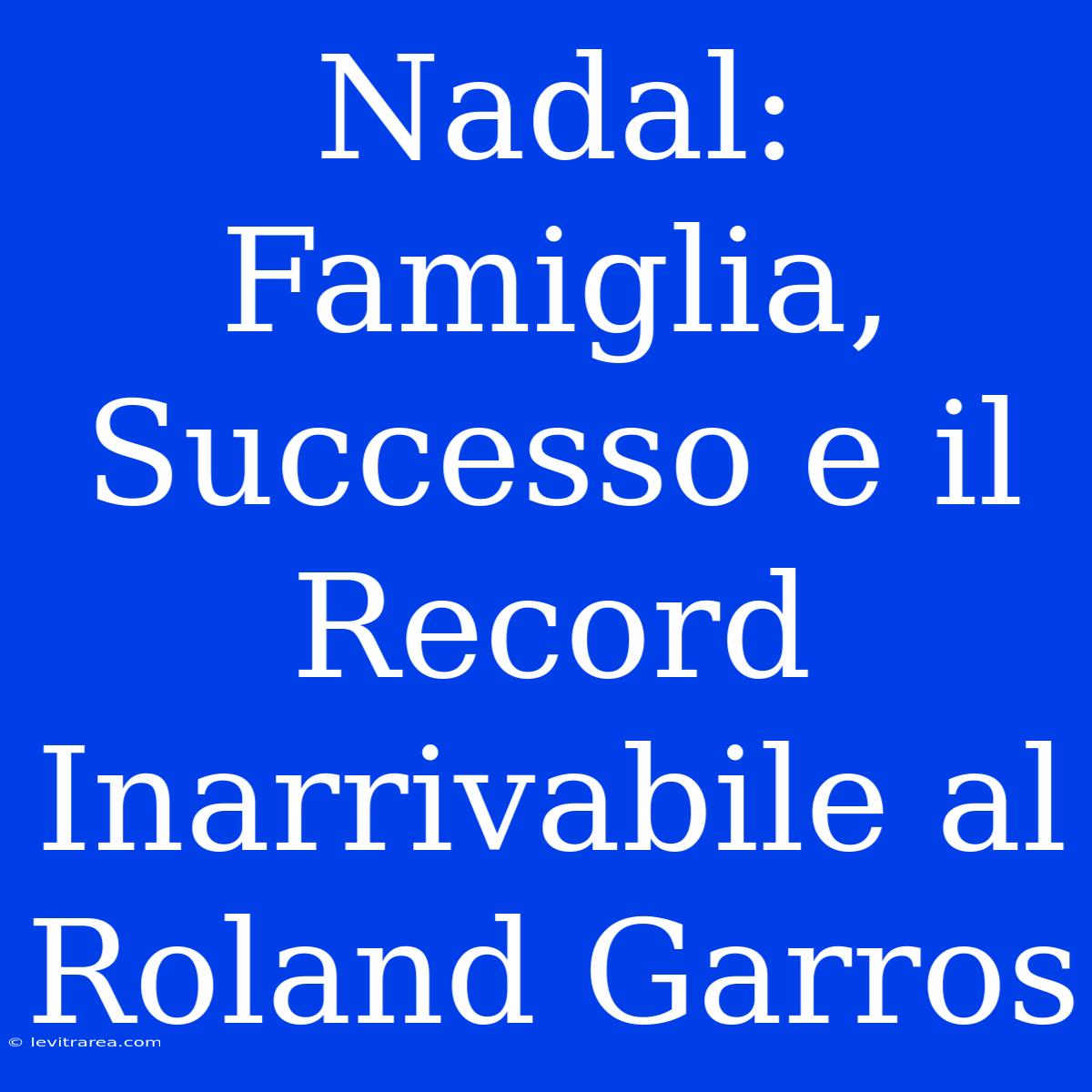 Nadal: Famiglia, Successo E Il Record Inarrivabile Al Roland Garros