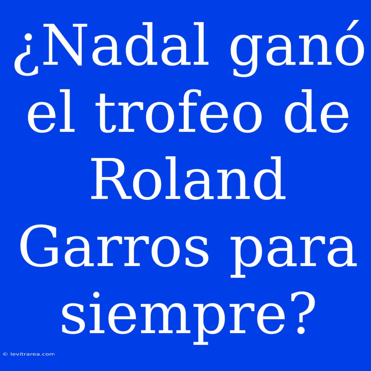 ¿Nadal Ganó El Trofeo De Roland Garros Para Siempre?