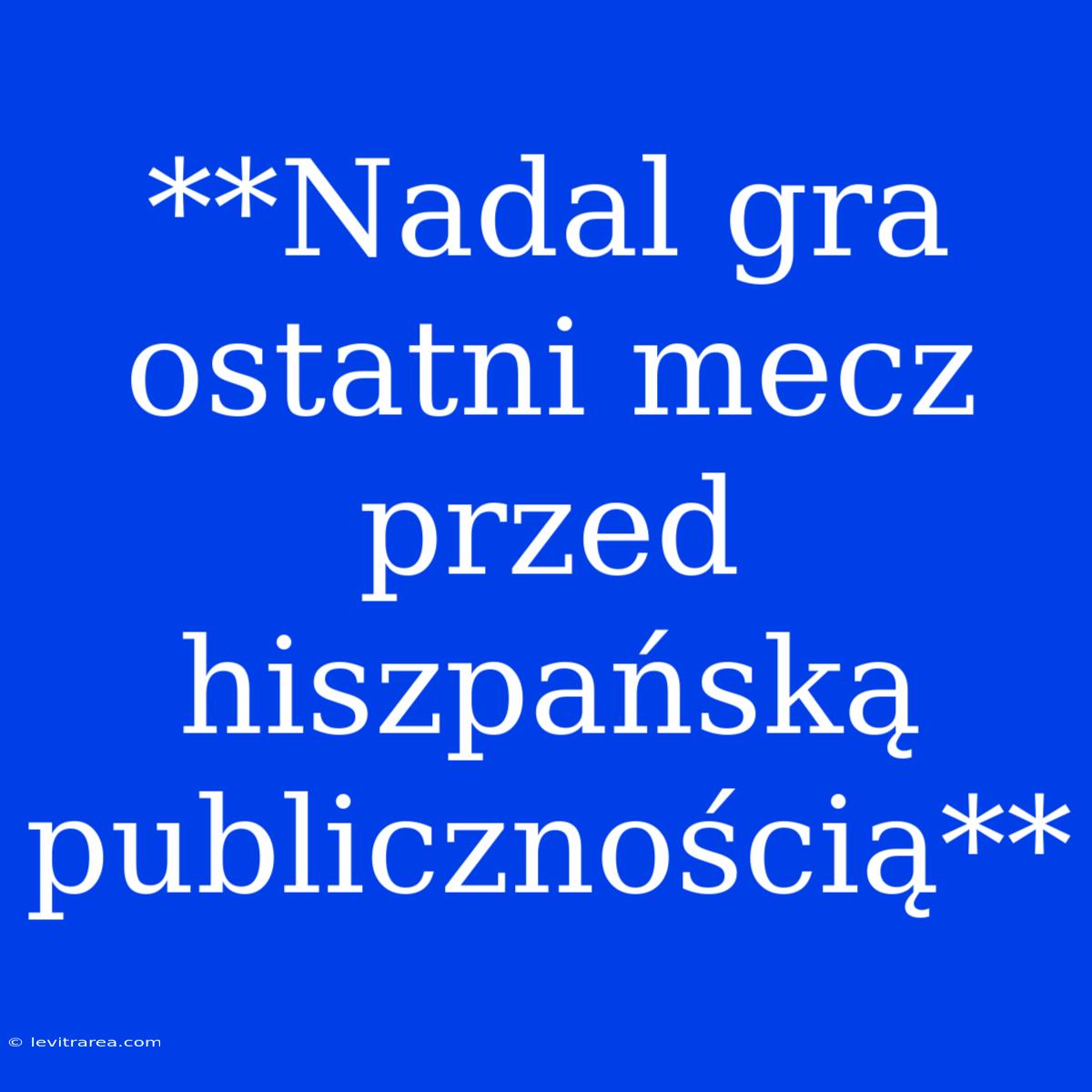 **Nadal Gra Ostatni Mecz Przed Hiszpańską Publicznością**