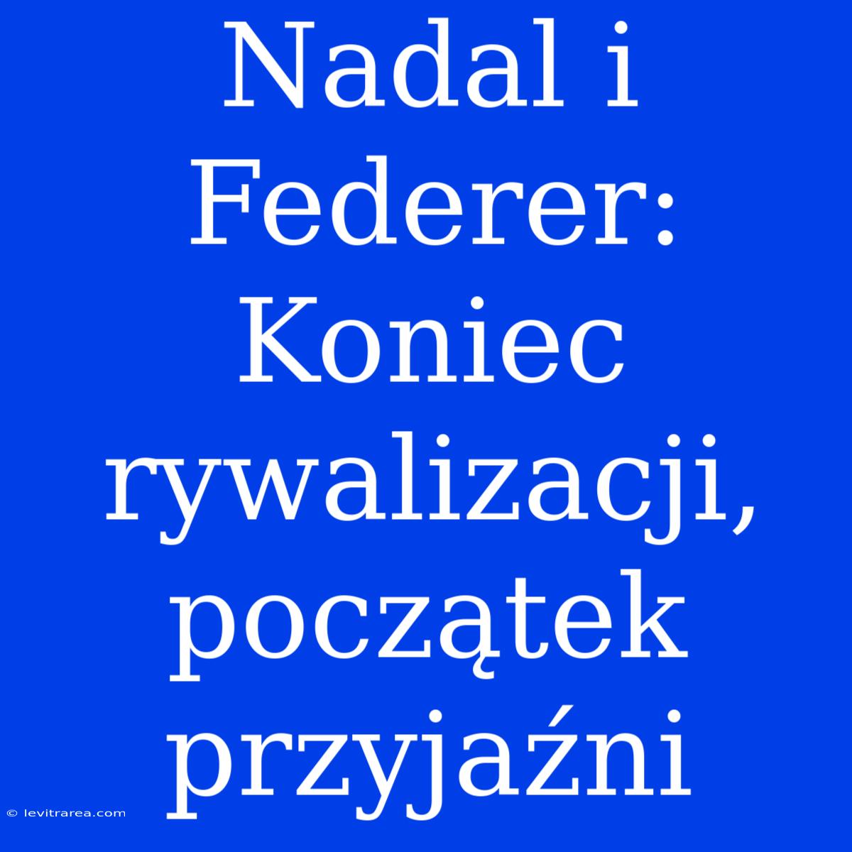 Nadal I Federer: Koniec Rywalizacji, Początek Przyjaźni