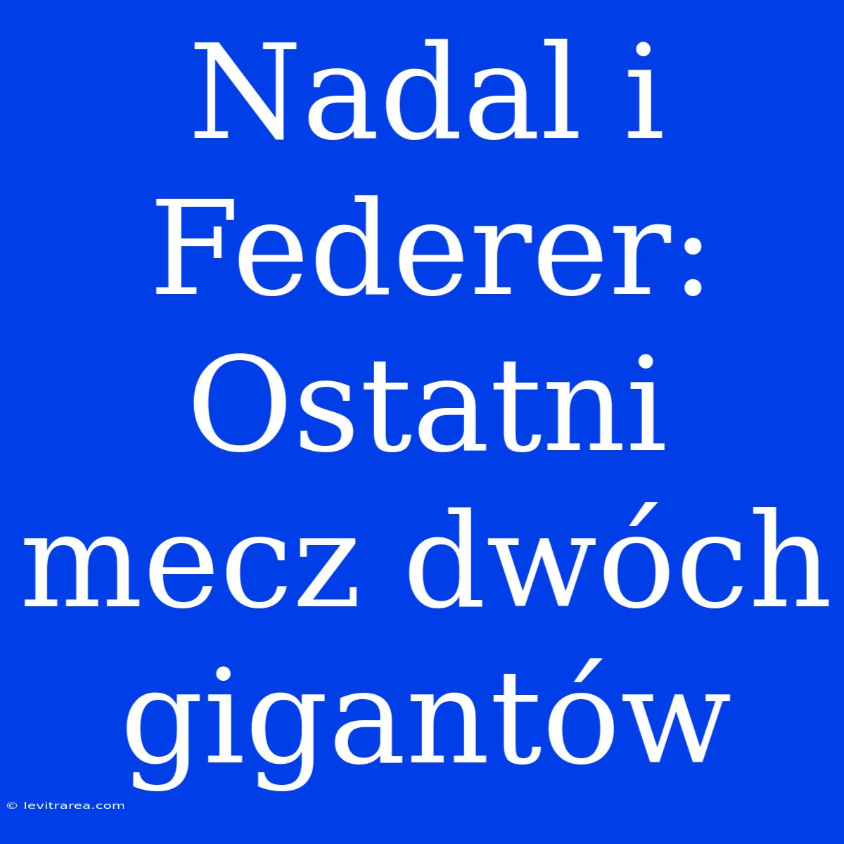 Nadal I Federer: Ostatni Mecz Dwóch Gigantów