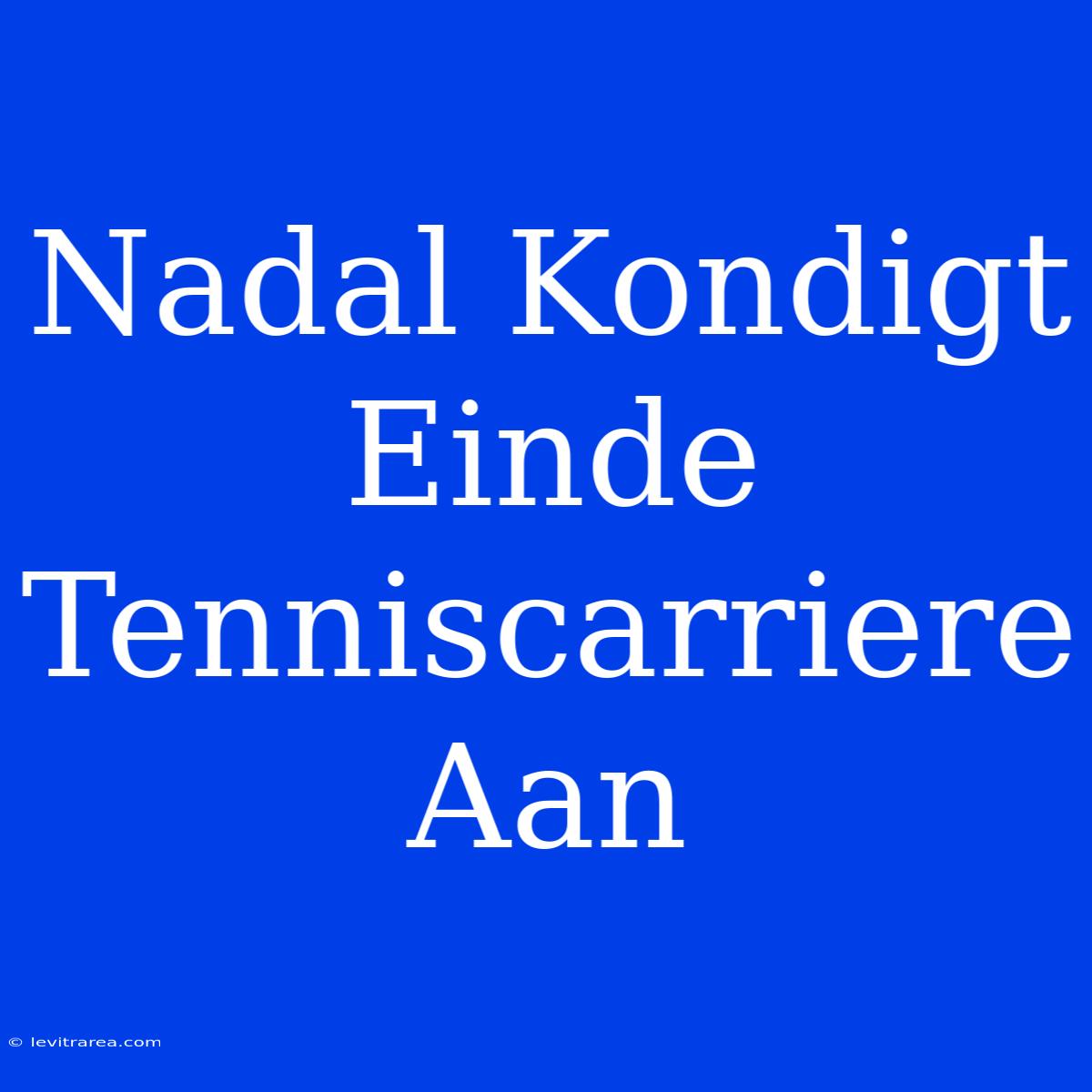 Nadal Kondigt Einde Tenniscarriere Aan