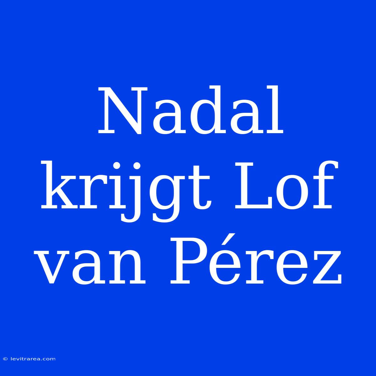 Nadal Krijgt Lof Van Pérez