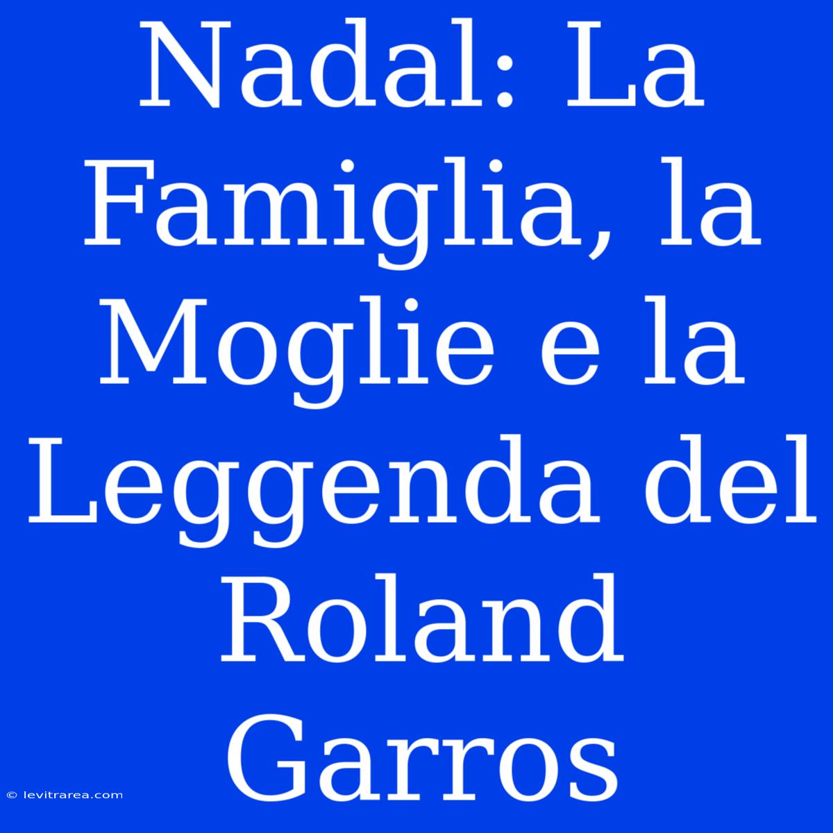 Nadal: La Famiglia, La Moglie E La Leggenda Del Roland Garros 