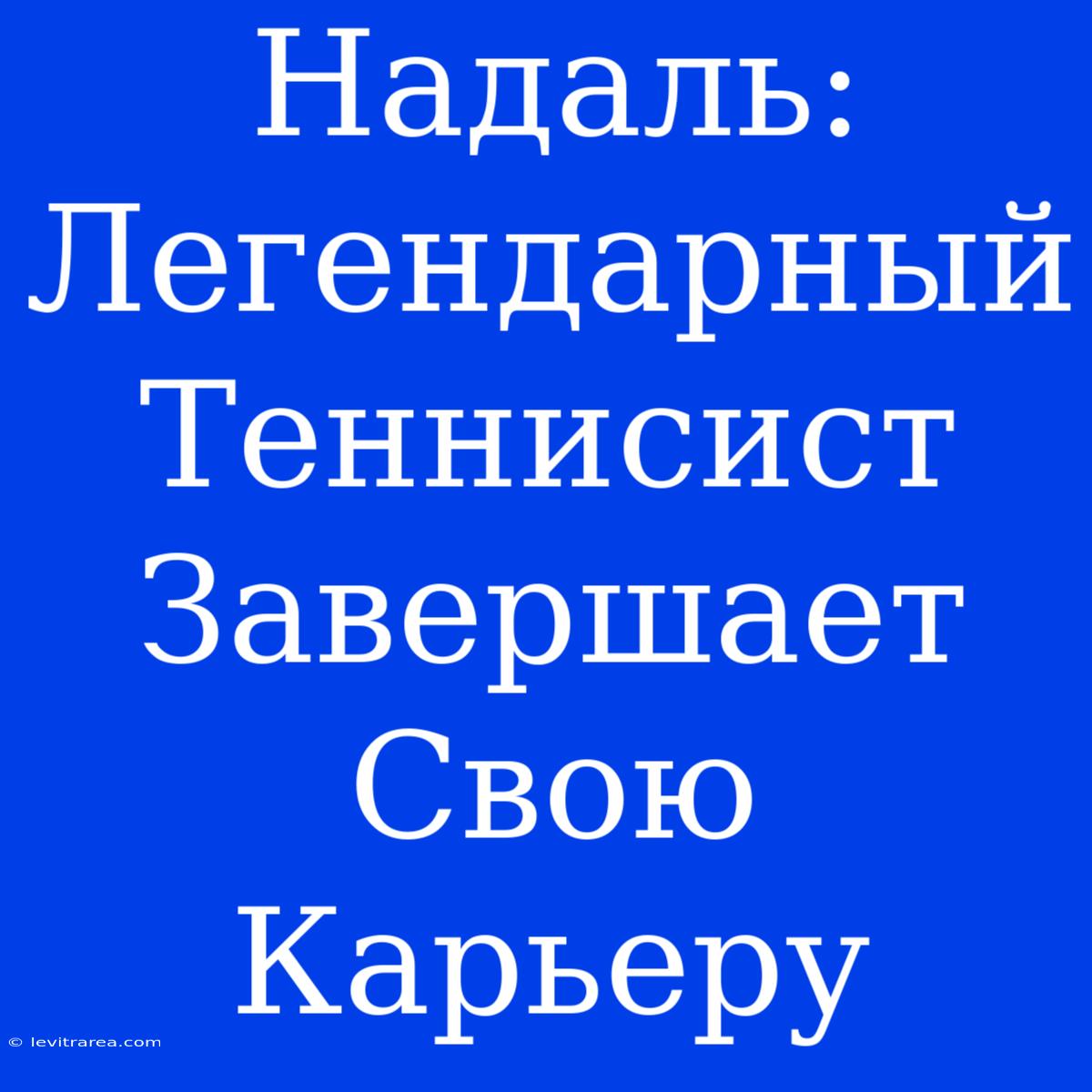 Надаль: Легендарный Теннисист Завершает Свою Карьеру