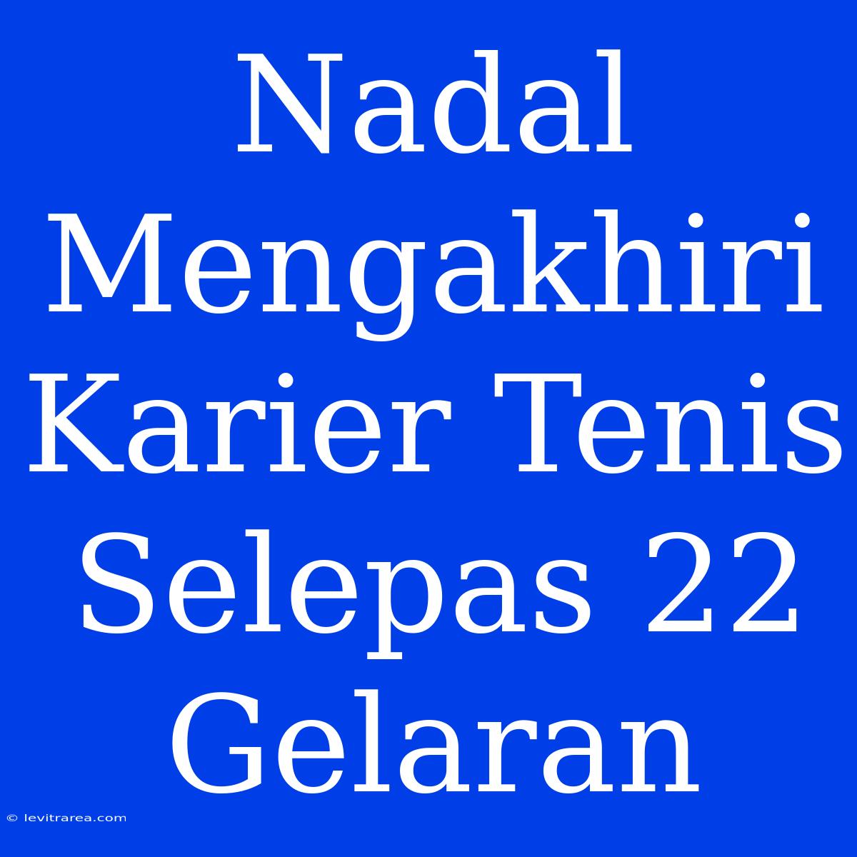 Nadal Mengakhiri Karier Tenis Selepas 22 Gelaran 