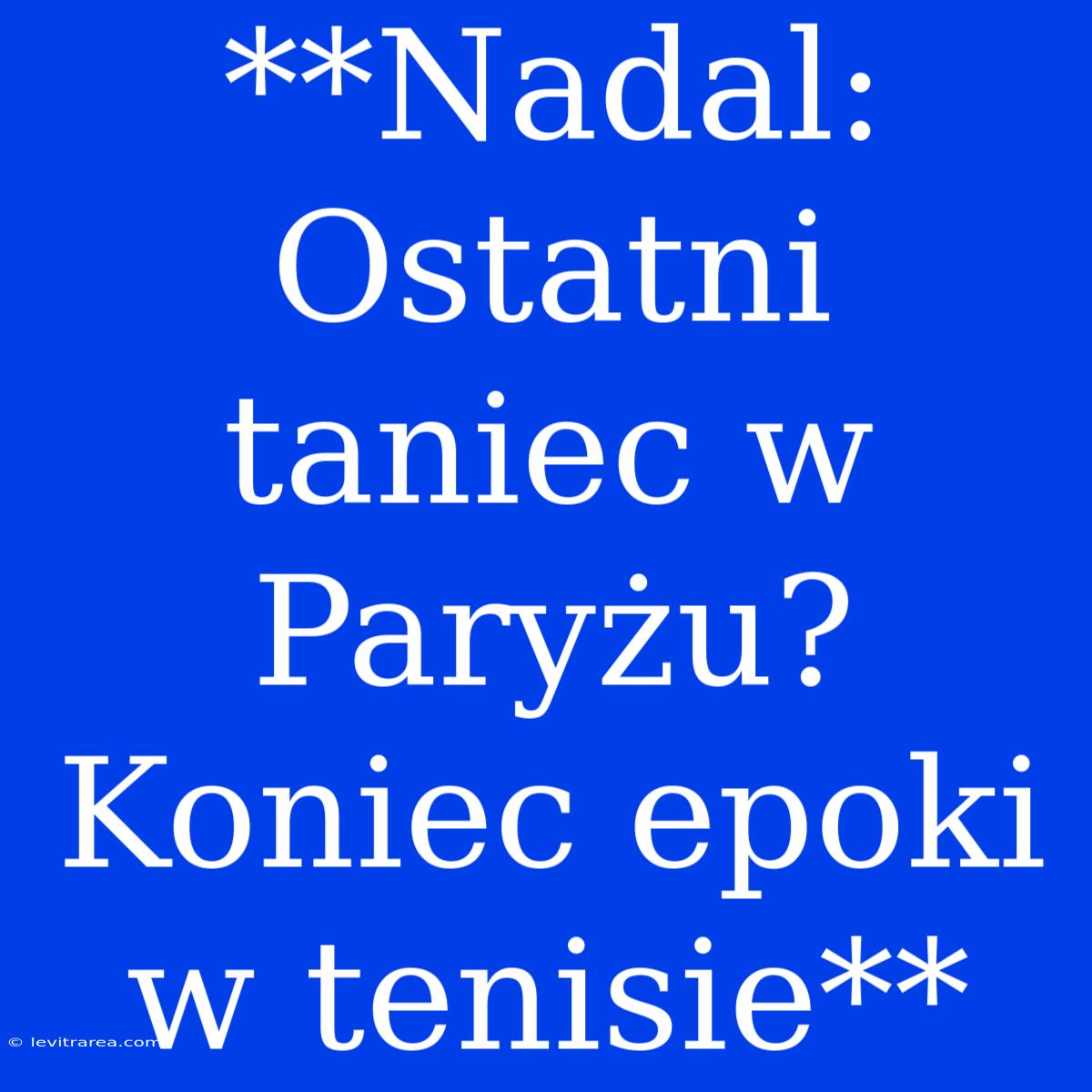 **Nadal: Ostatni Taniec W Paryżu? Koniec Epoki W Tenisie**