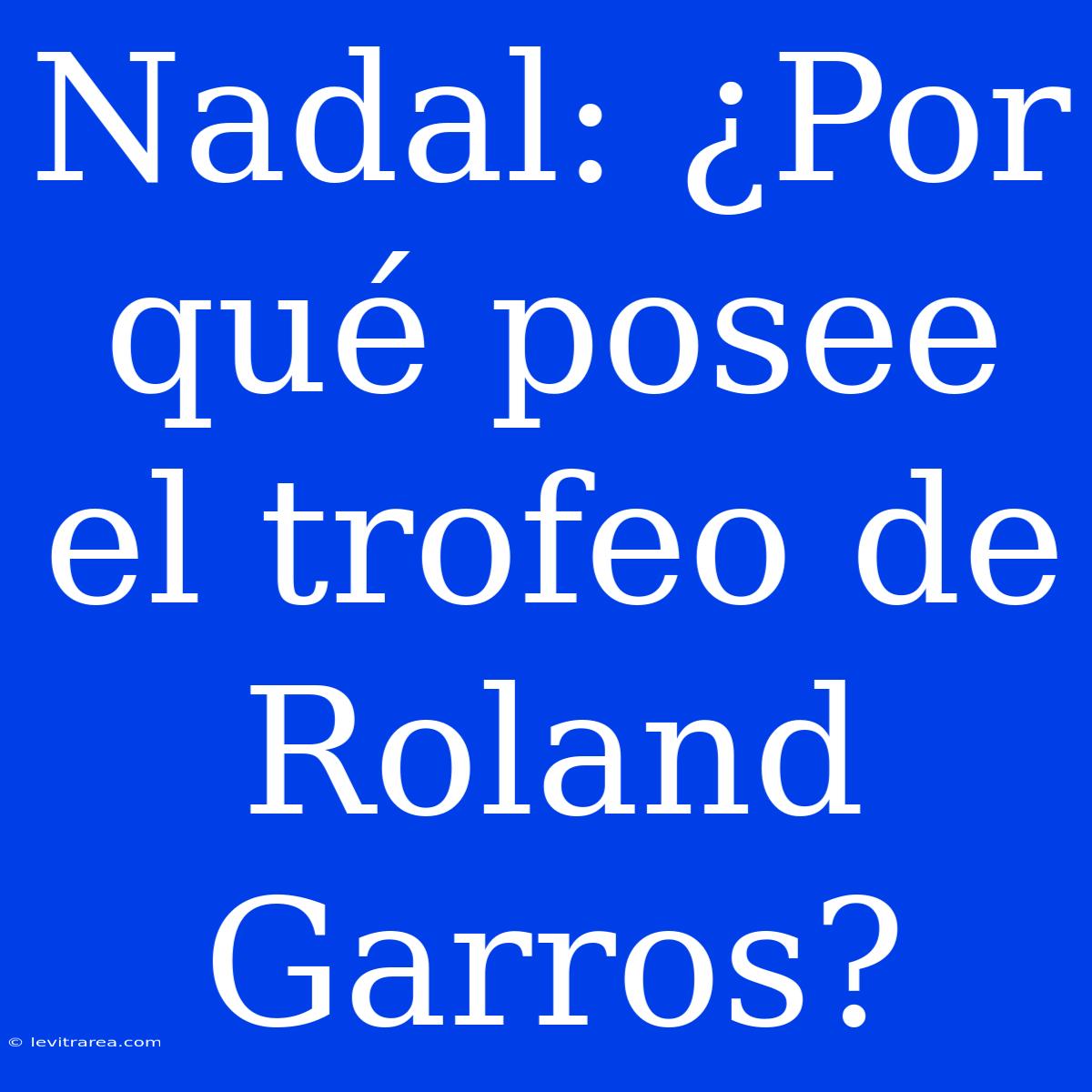 Nadal: ¿Por Qué Posee El Trofeo De Roland Garros?