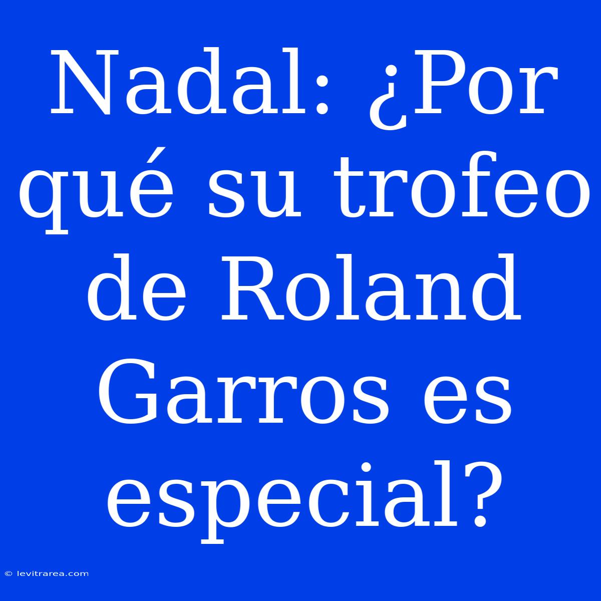 Nadal: ¿Por Qué Su Trofeo De Roland Garros Es Especial?