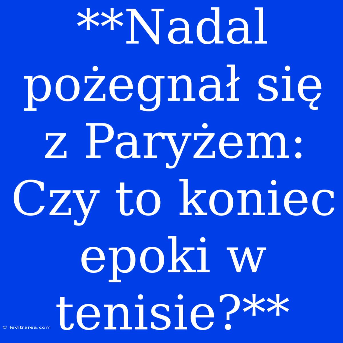 **Nadal Pożegnał Się Z Paryżem: Czy To Koniec Epoki W Tenisie?**