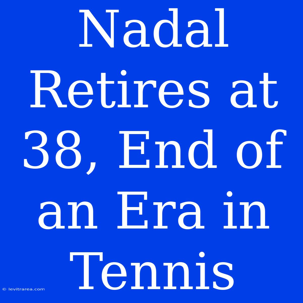 Nadal Retires At 38, End Of An Era In Tennis