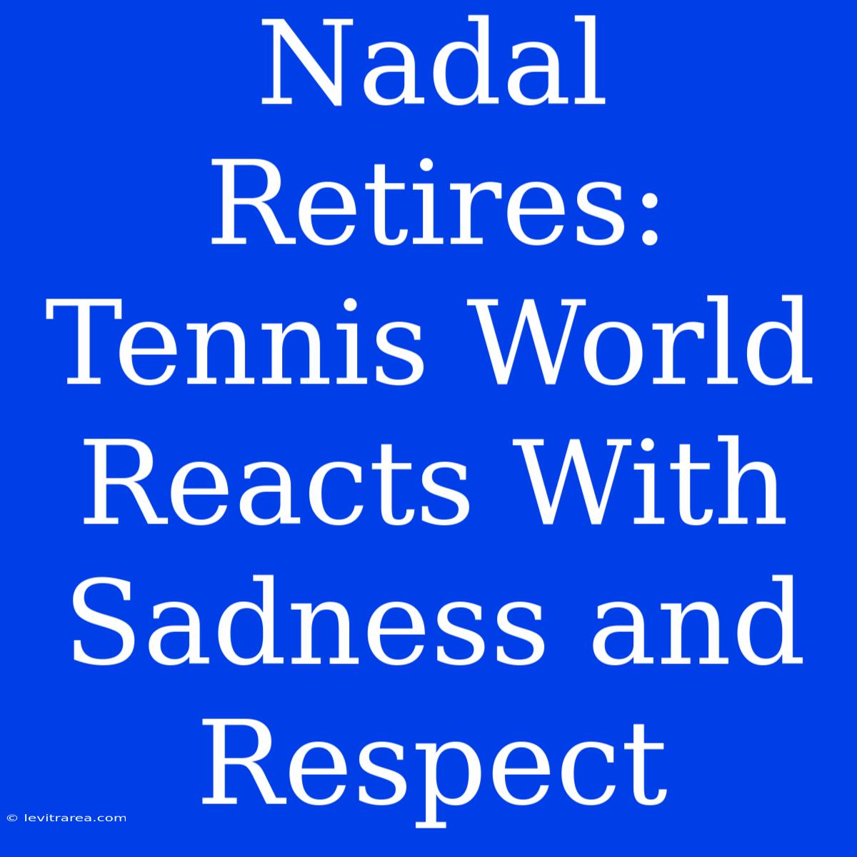 Nadal Retires: Tennis World Reacts With Sadness And Respect