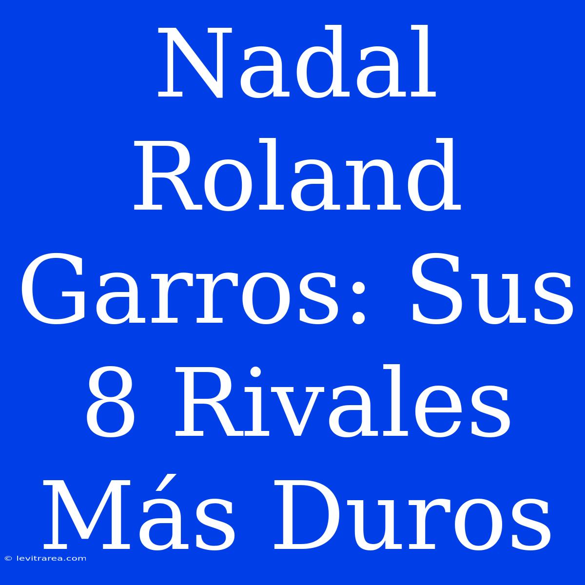 Nadal Roland Garros: Sus 8 Rivales Más Duros