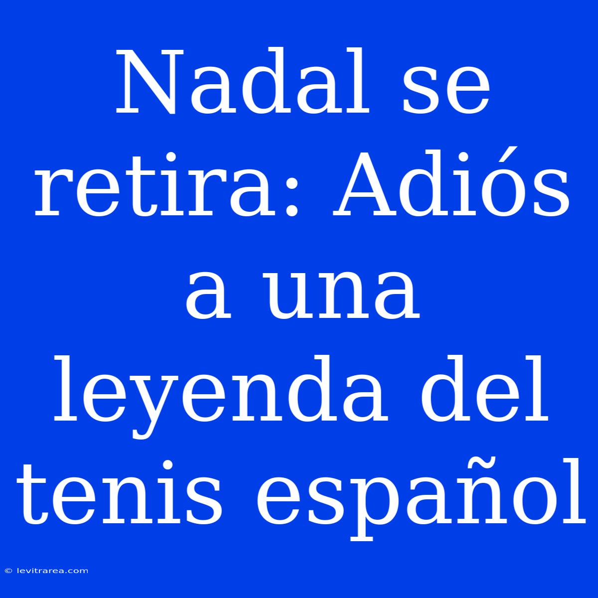 Nadal Se Retira: Adiós A Una Leyenda Del Tenis Español