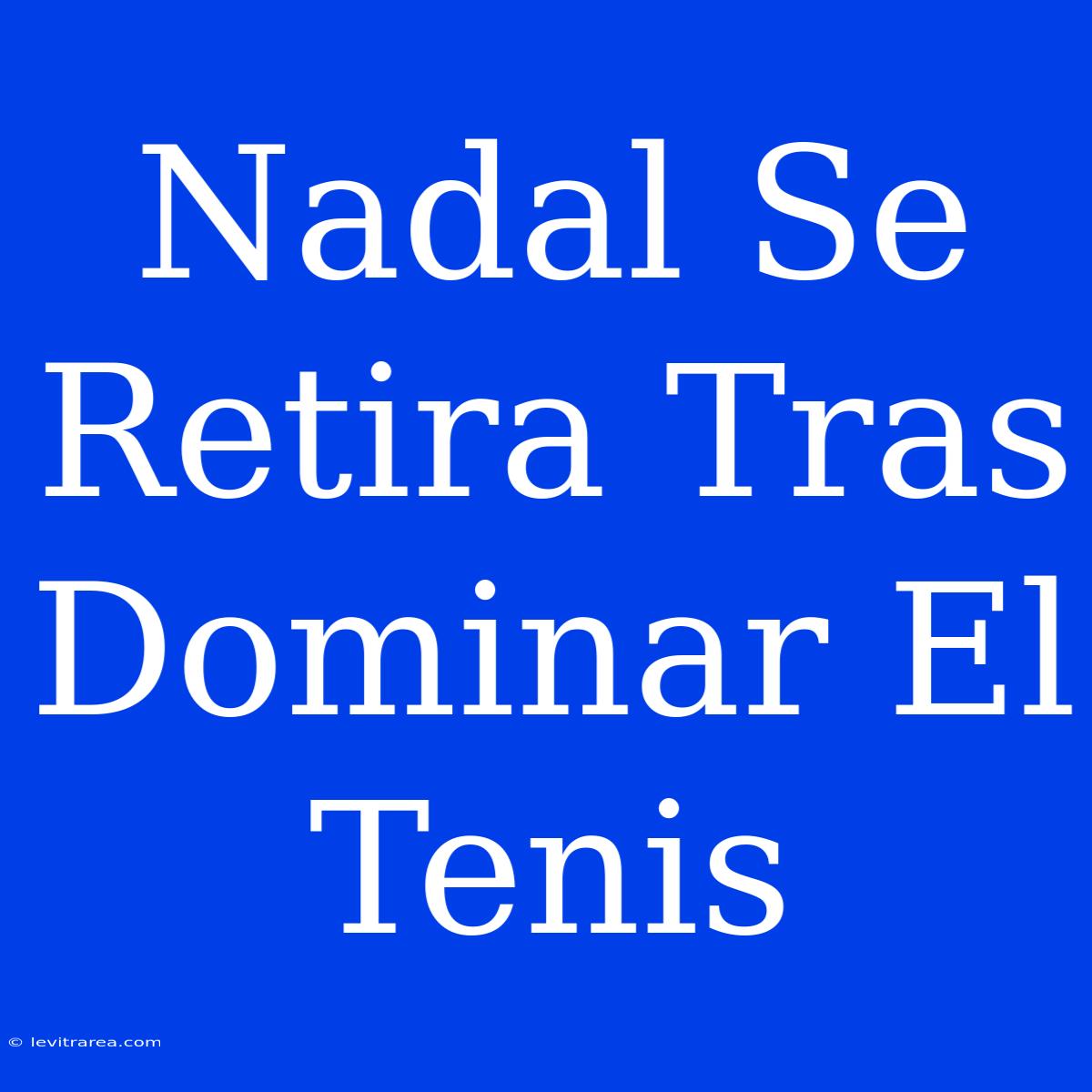 Nadal Se Retira Tras Dominar El Tenis