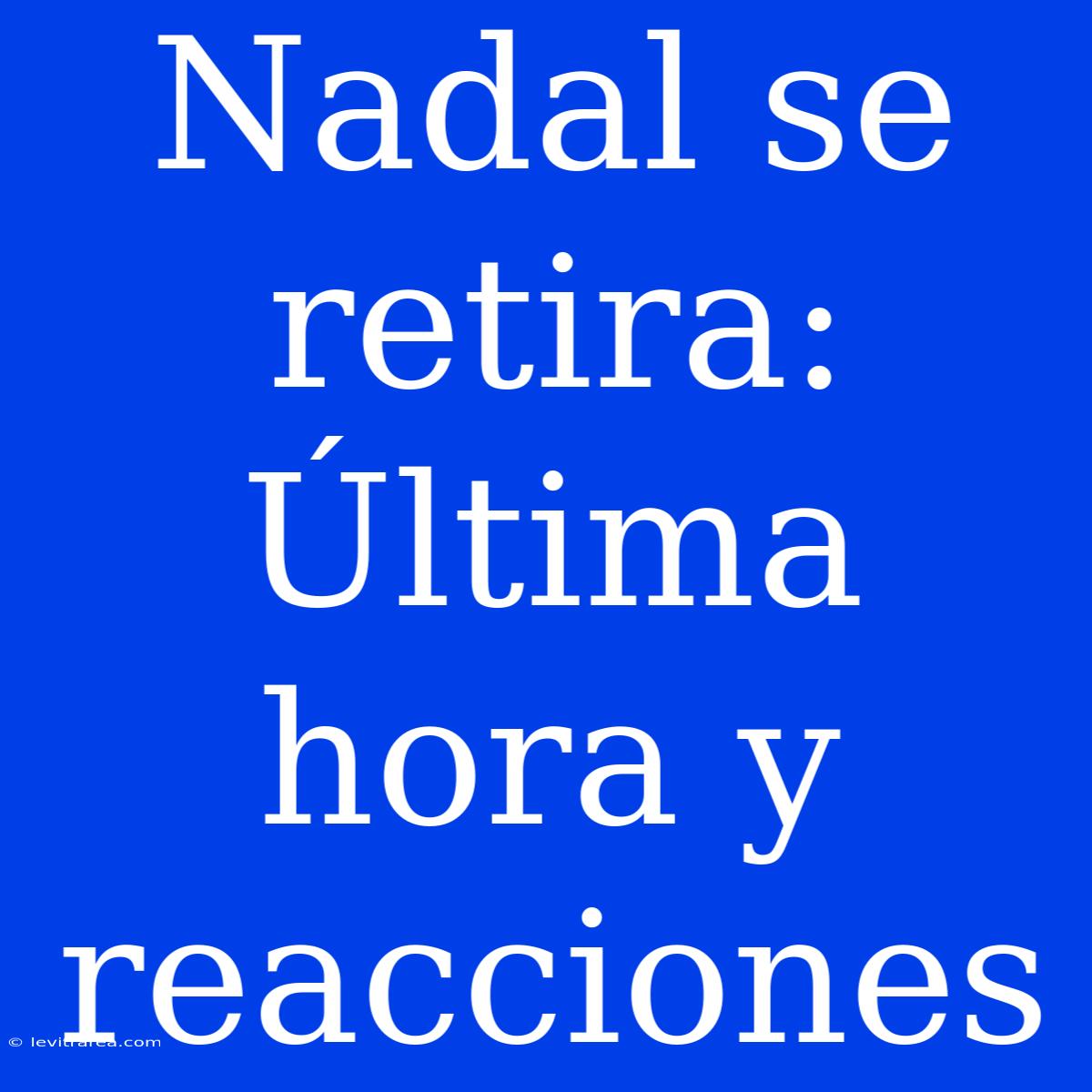 Nadal Se Retira: Última Hora Y Reacciones