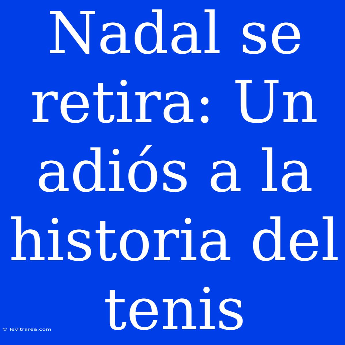 Nadal Se Retira: Un Adiós A La Historia Del Tenis 