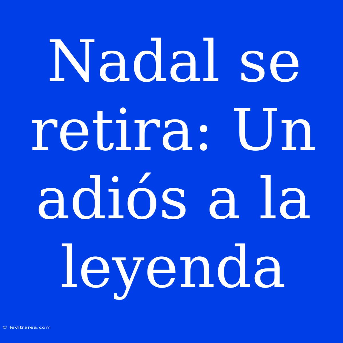 Nadal Se Retira: Un Adiós A La Leyenda