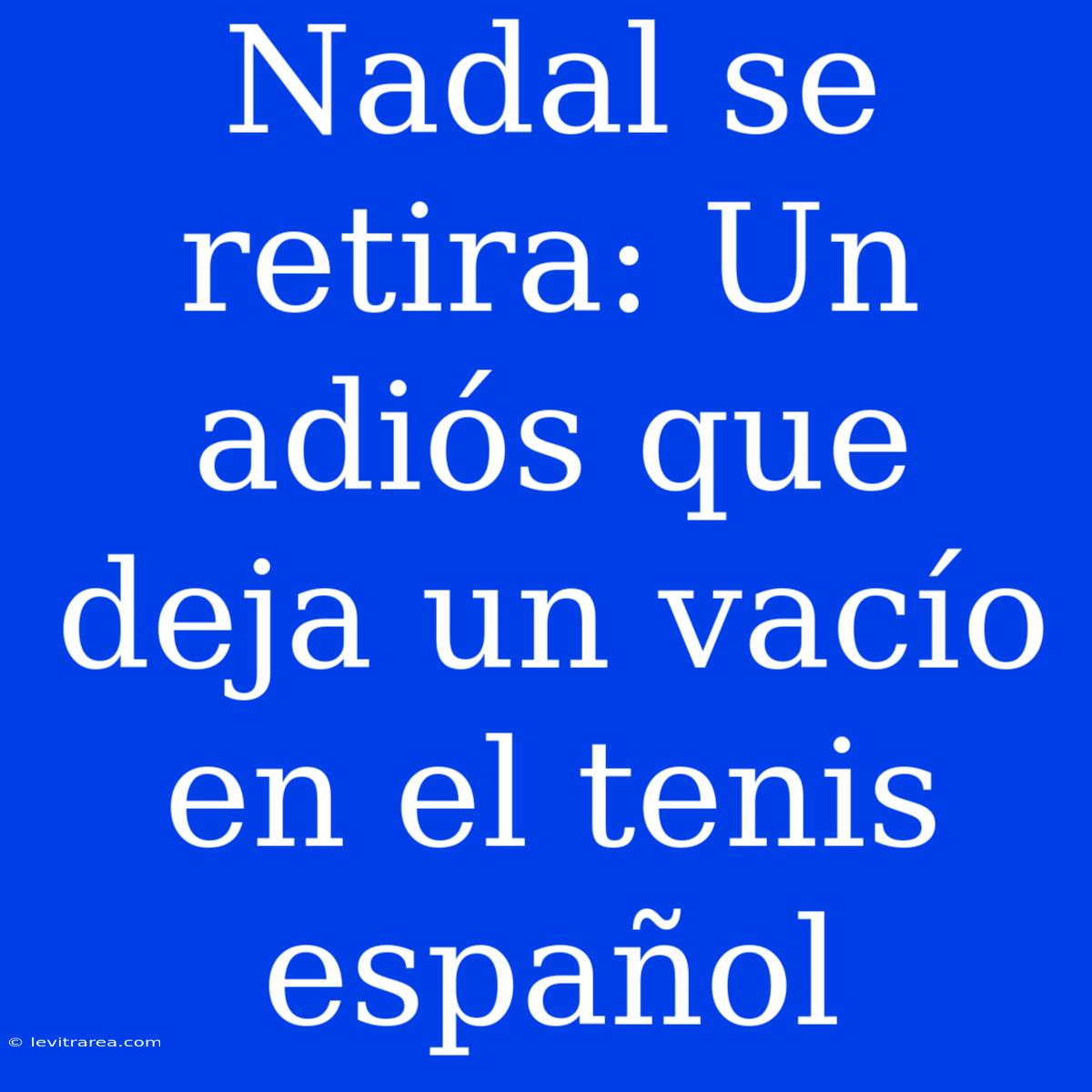 Nadal Se Retira: Un Adiós Que Deja Un Vacío En El Tenis Español