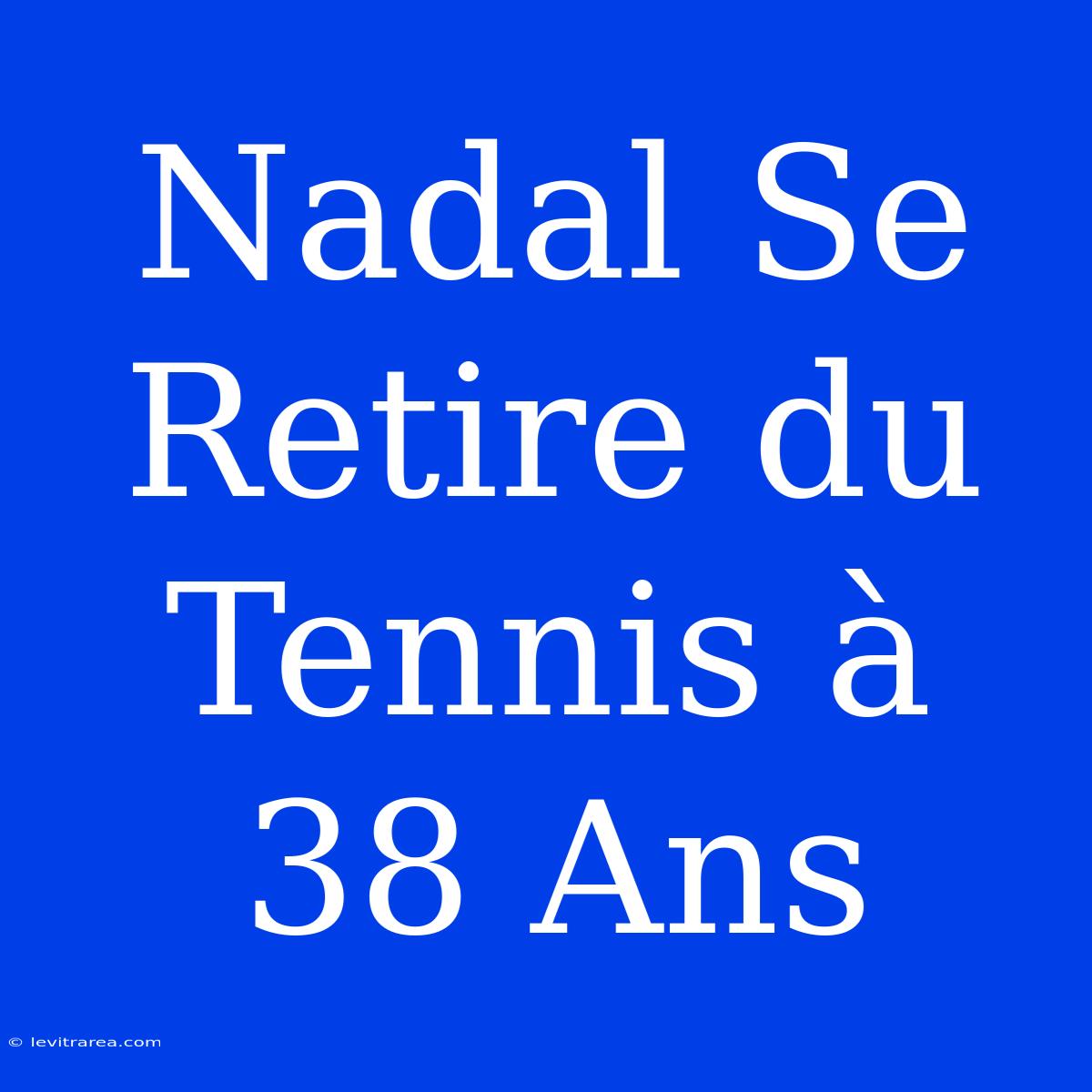 Nadal Se Retire Du Tennis À 38 Ans