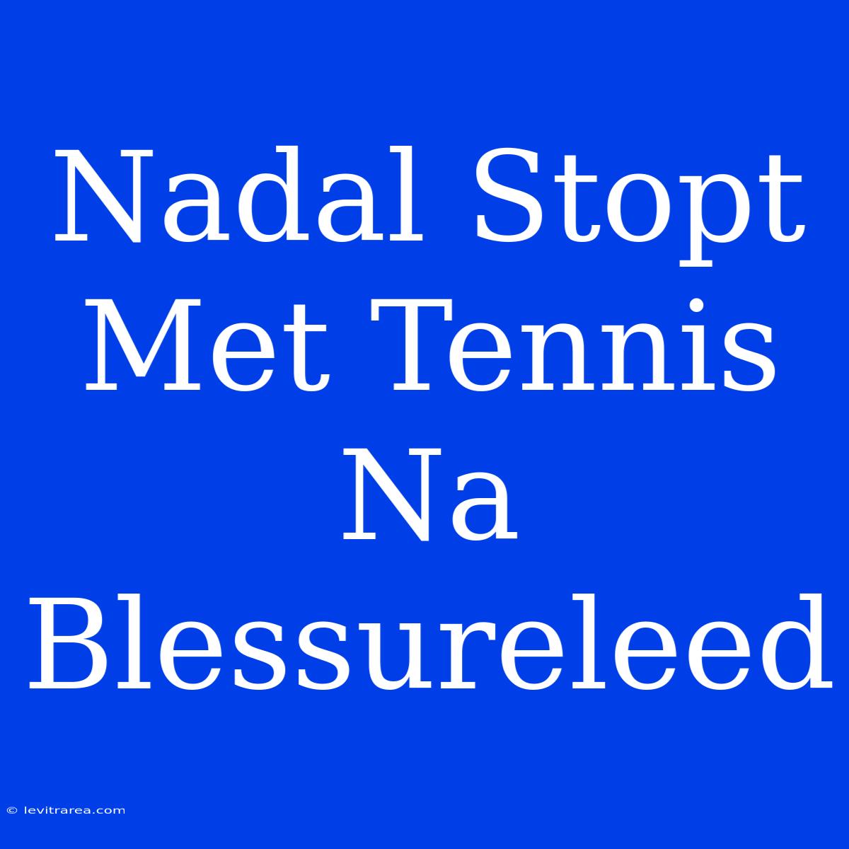 Nadal Stopt Met Tennis Na Blessureleed