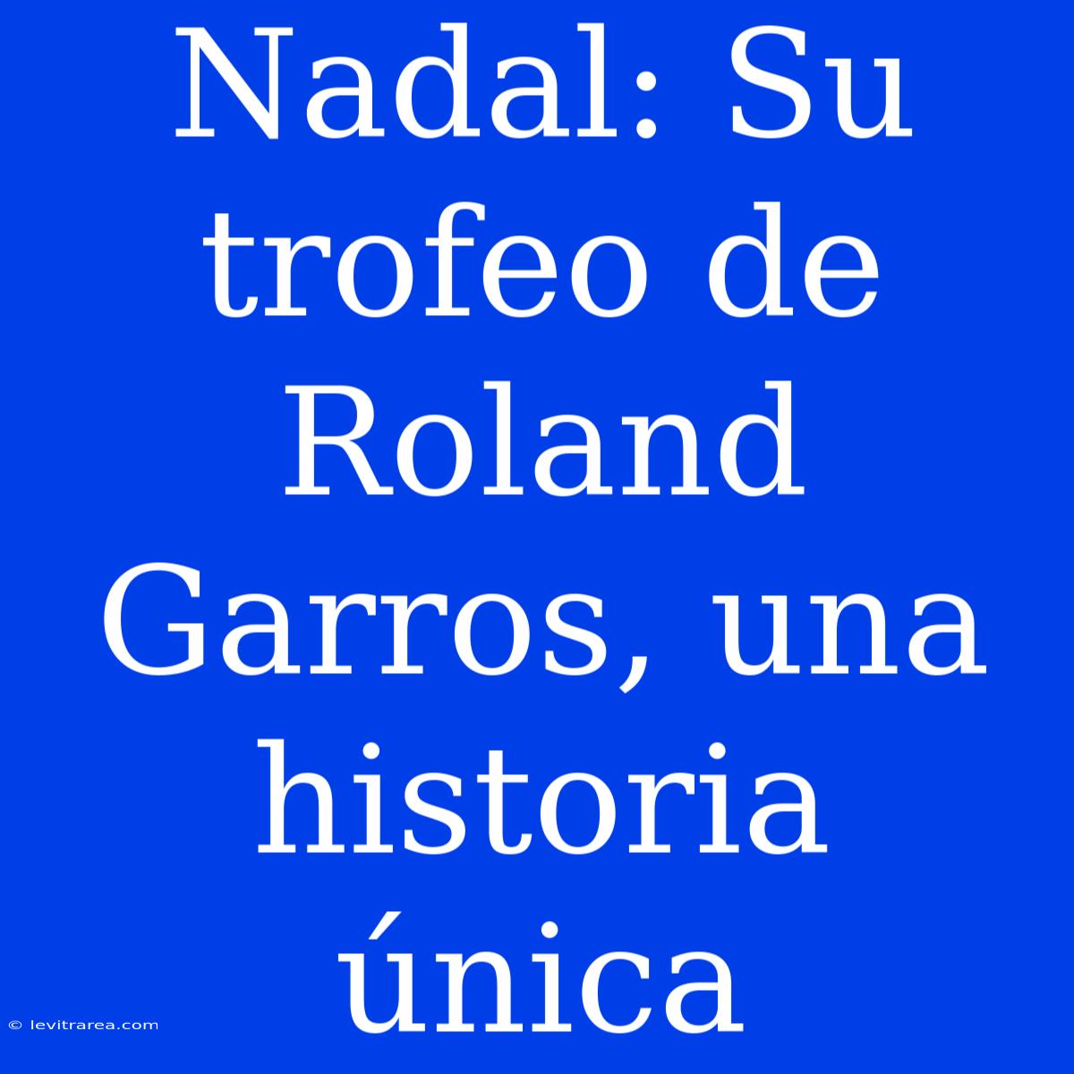 Nadal: Su Trofeo De Roland Garros, Una Historia Única 