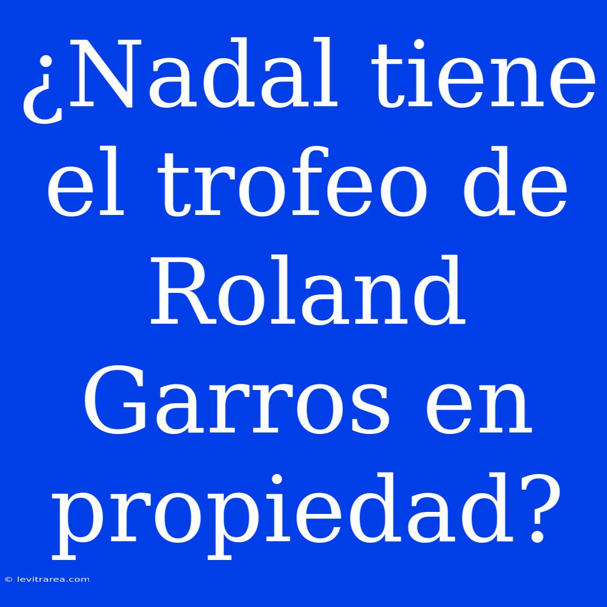 ¿Nadal Tiene El Trofeo De Roland Garros En Propiedad?