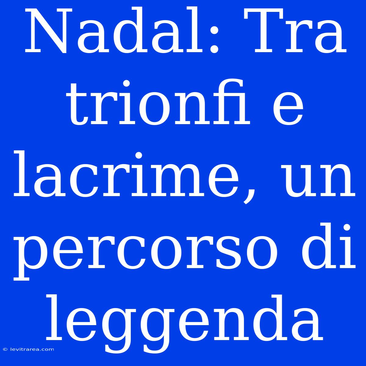 Nadal: Tra Trionfi E Lacrime, Un Percorso Di Leggenda