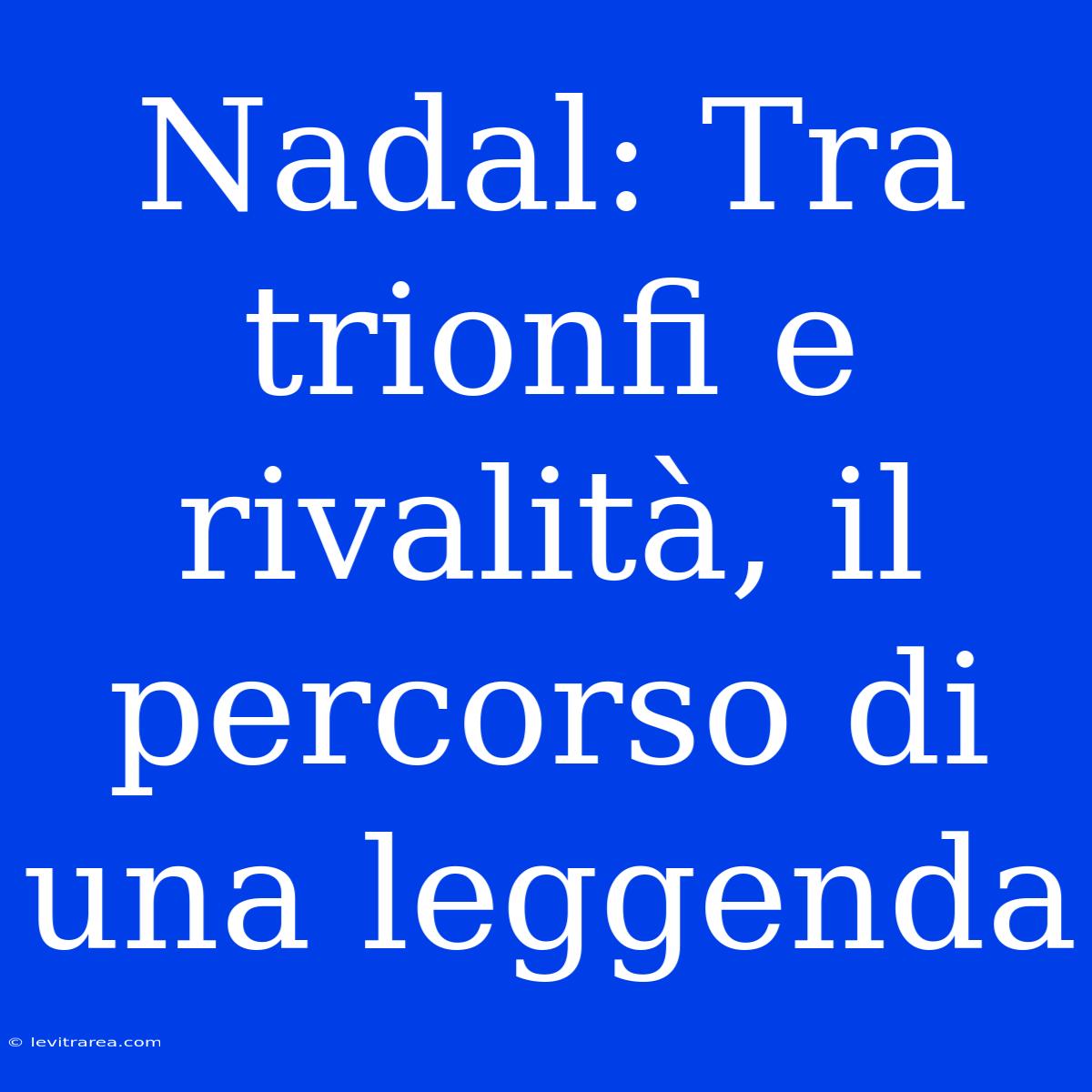 Nadal: Tra Trionfi E Rivalità, Il Percorso Di Una Leggenda 