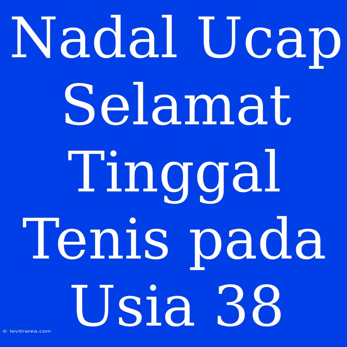 Nadal Ucap Selamat Tinggal Tenis Pada Usia 38