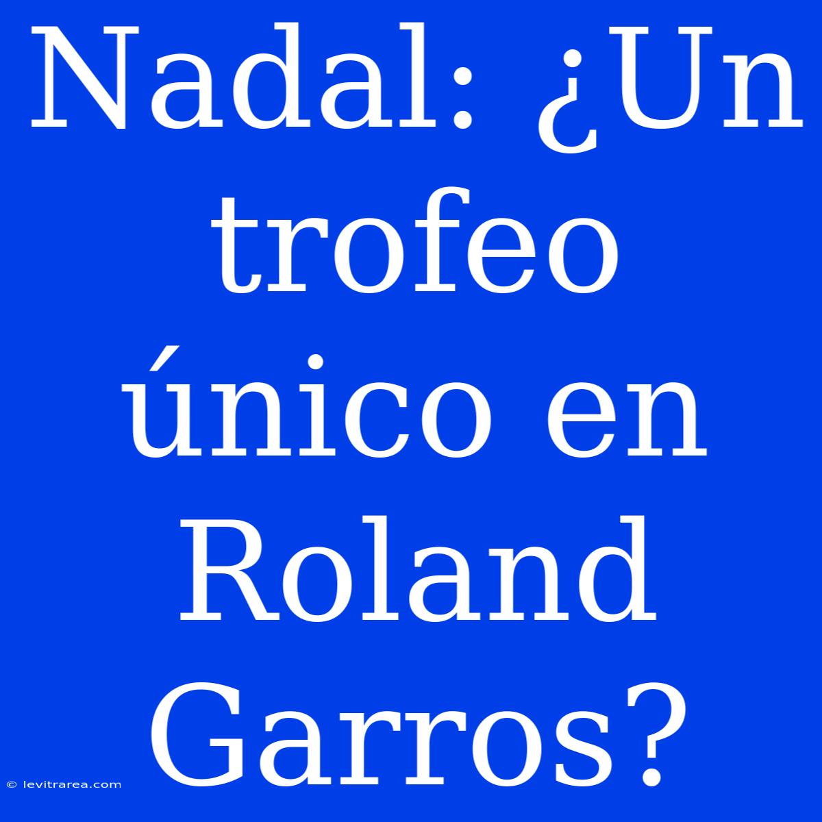 Nadal: ¿Un Trofeo Único En Roland Garros?