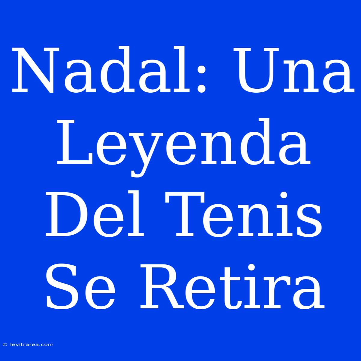 Nadal: Una Leyenda Del Tenis Se Retira 